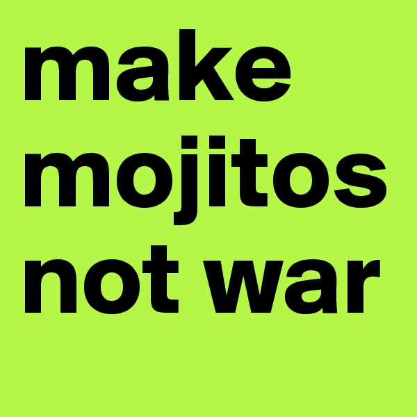 make mojitos not war