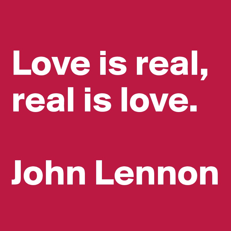 
Love is real, real is love.

John Lennon