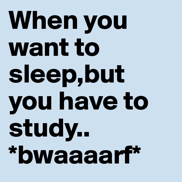 When you want to sleep,but you have to study.. *bwaaaarf*