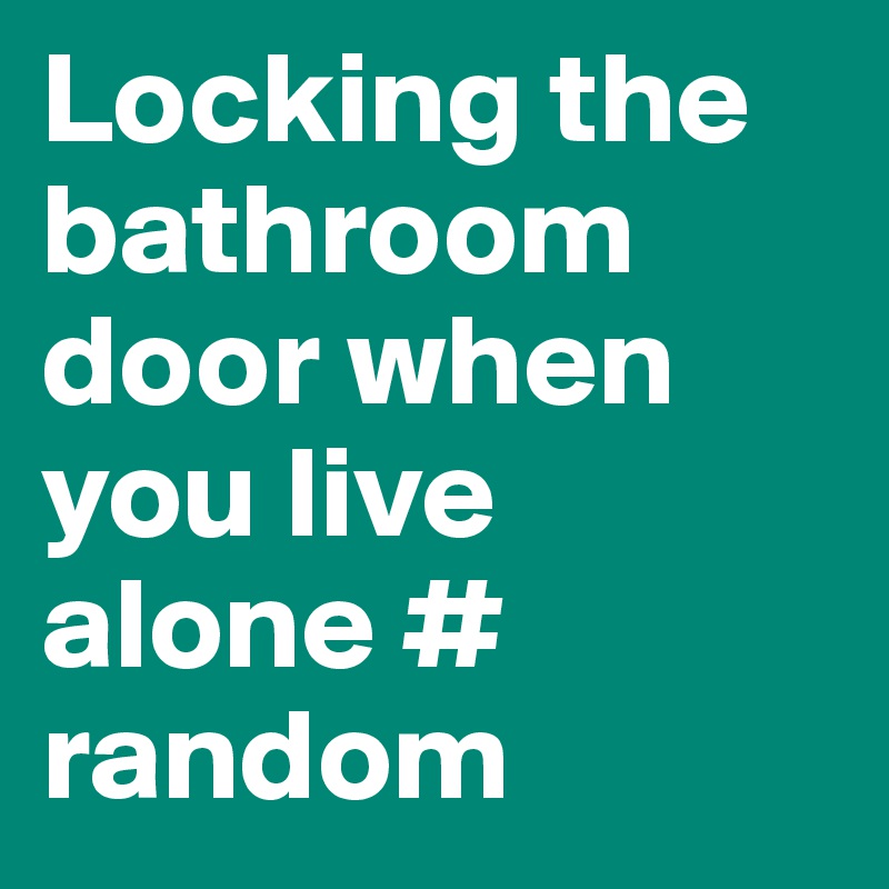 Locking the bathroom door when you live alone # random