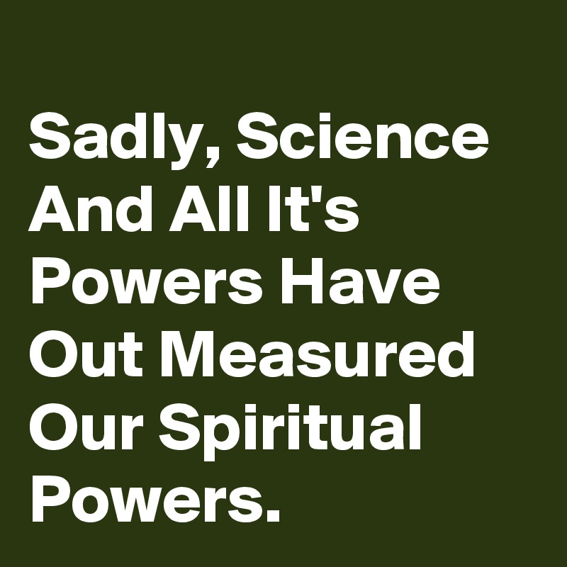 
Sadly, Science And All It's Powers Have Out Measured Our Spiritual Powers.