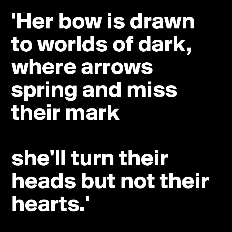 'Her bow is drawn to worlds of dark,
where arrows spring and miss their mark

she'll turn their heads but not their hearts.'