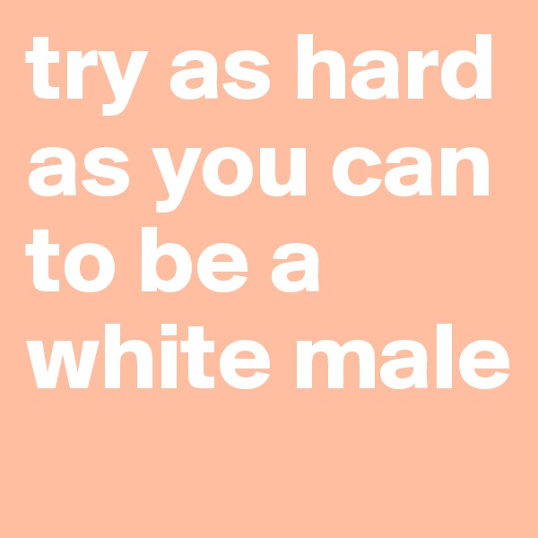 try as hard as you can to be a white male