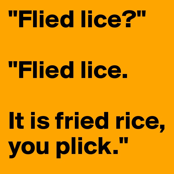 "Flied lice?"
 
"Flied lice. 

It is fried rice, 
you plick."