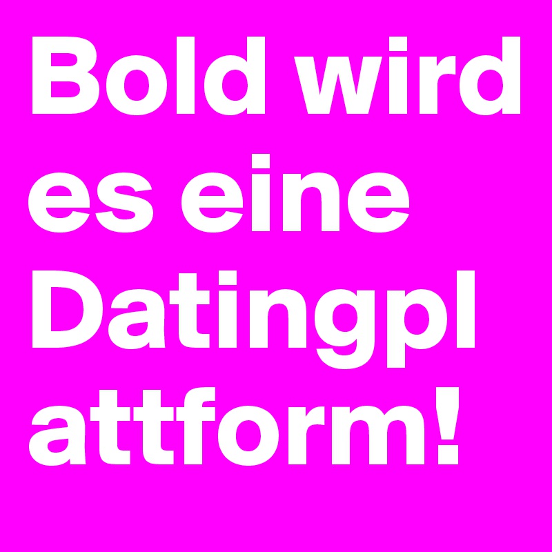 Bold wird es eine Datingplattform!