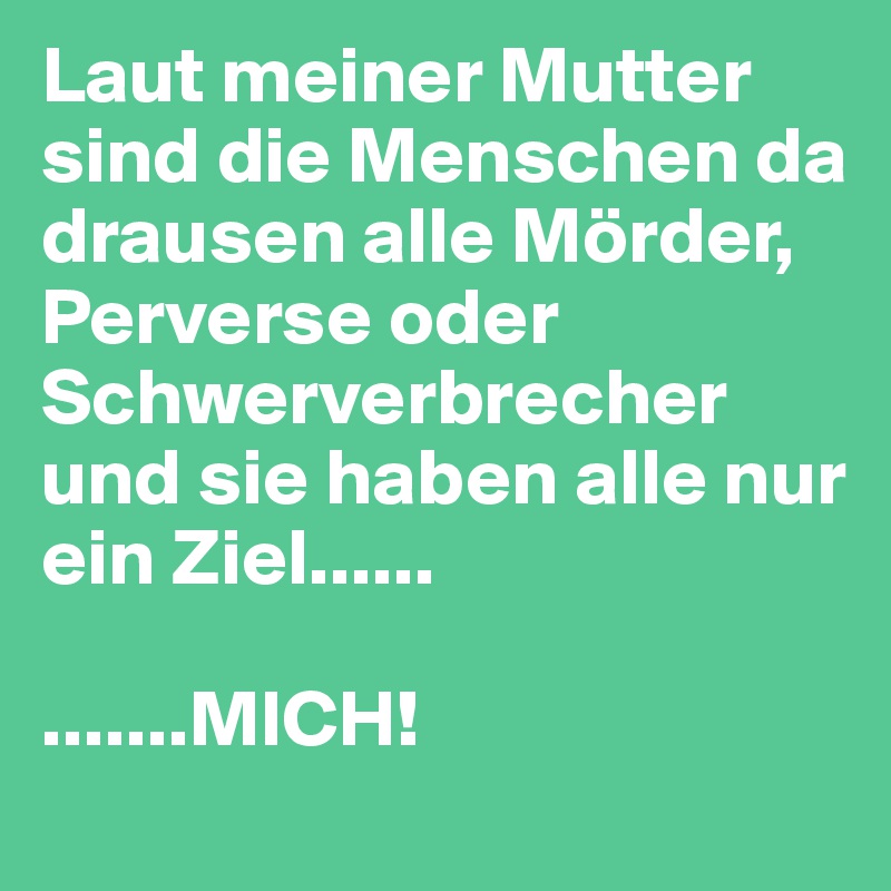 Laut meiner Mutter sind die Menschen da drausen alle Mörder, Perverse oder Schwerverbrecher und sie haben alle nur ein Ziel......

.......MICH!
