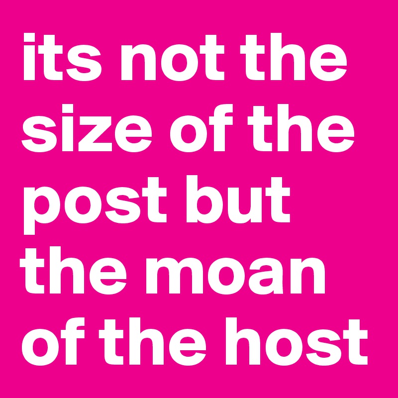 its not the size of the post but the moan of the host
