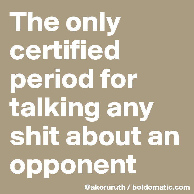 The only certified period for talking any shit about an opponent