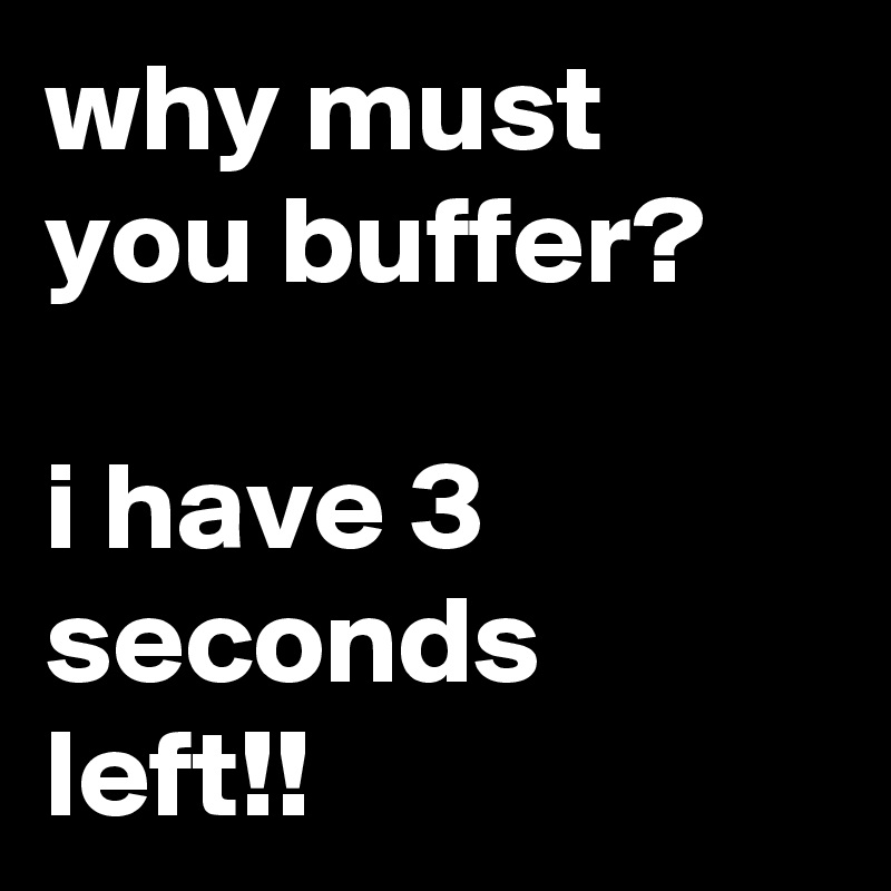 why must you buffer? 

i have 3 seconds left!!
