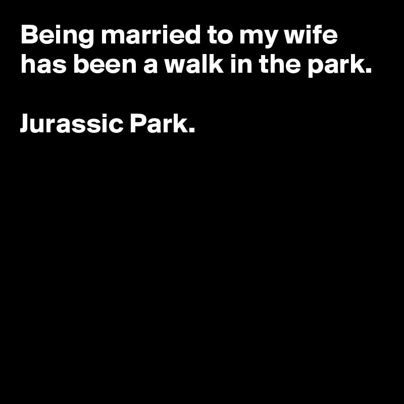 Being married to my wife has been a walk in the park.

Jurassic Park.







