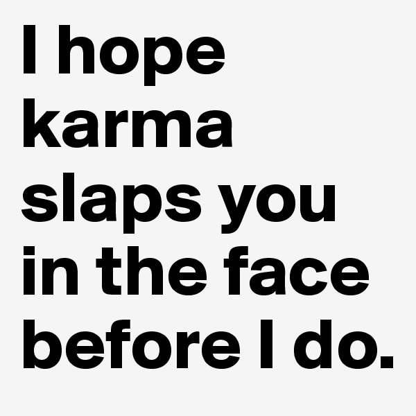 I hope karma slaps you in the face before I do.