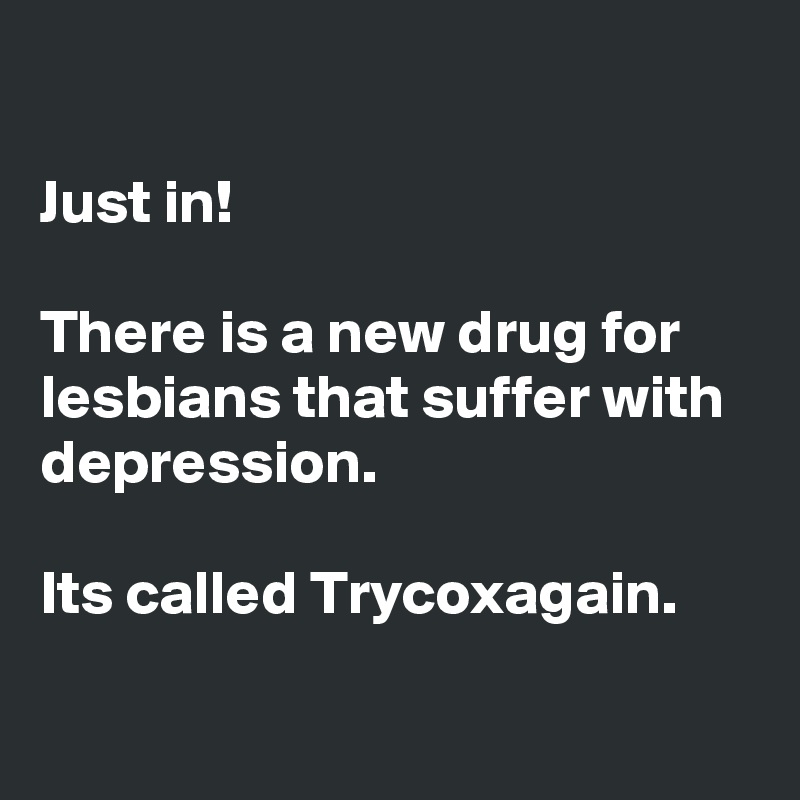 

Just in!

There is a new drug for lesbians that suffer with depression.

Its called Trycoxagain.

