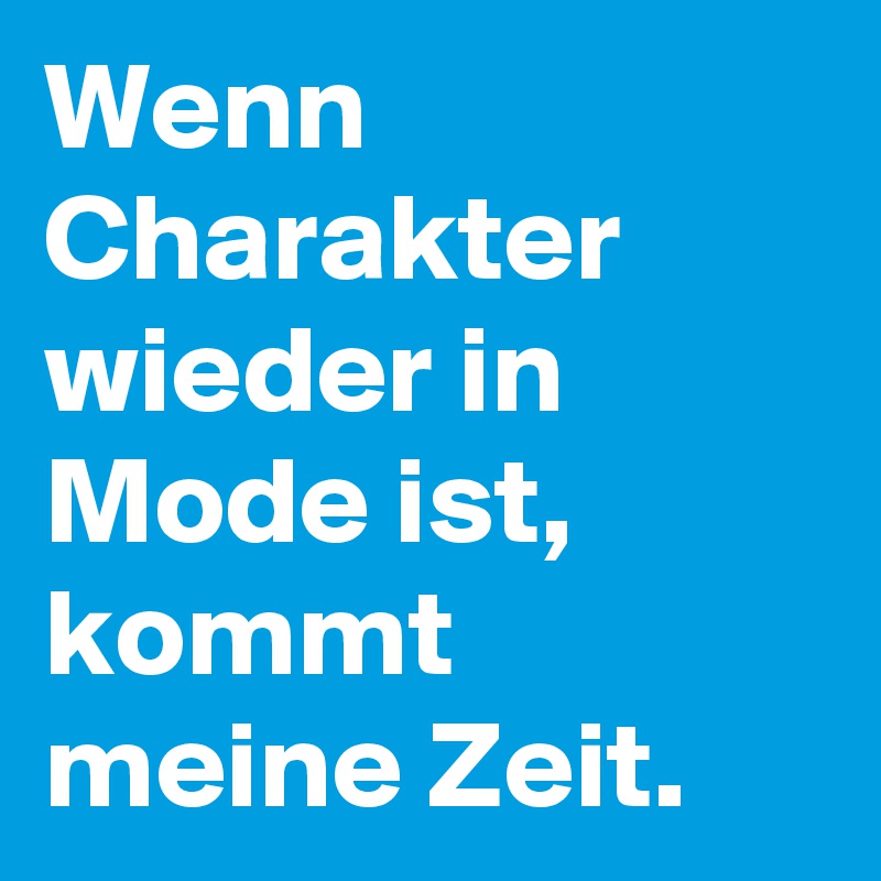 Wenn Charakter wieder in Mode ist, kommt meine Zeit.