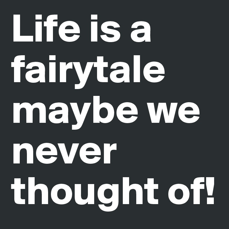 Life is a fairytale maybe we never thought of!