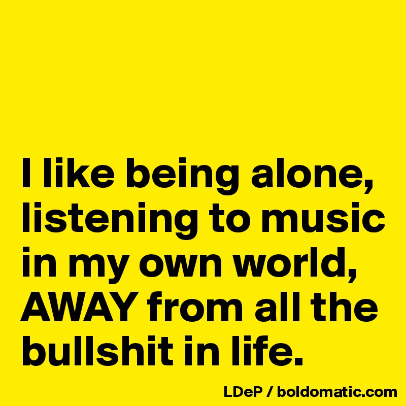 


I like being alone, listening to music in my own world, AWAY from all the bullshit in life. 