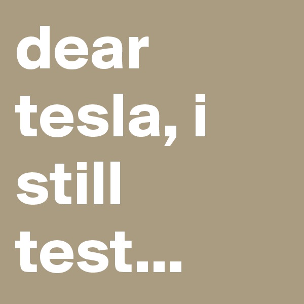 dear tesla, i still test...