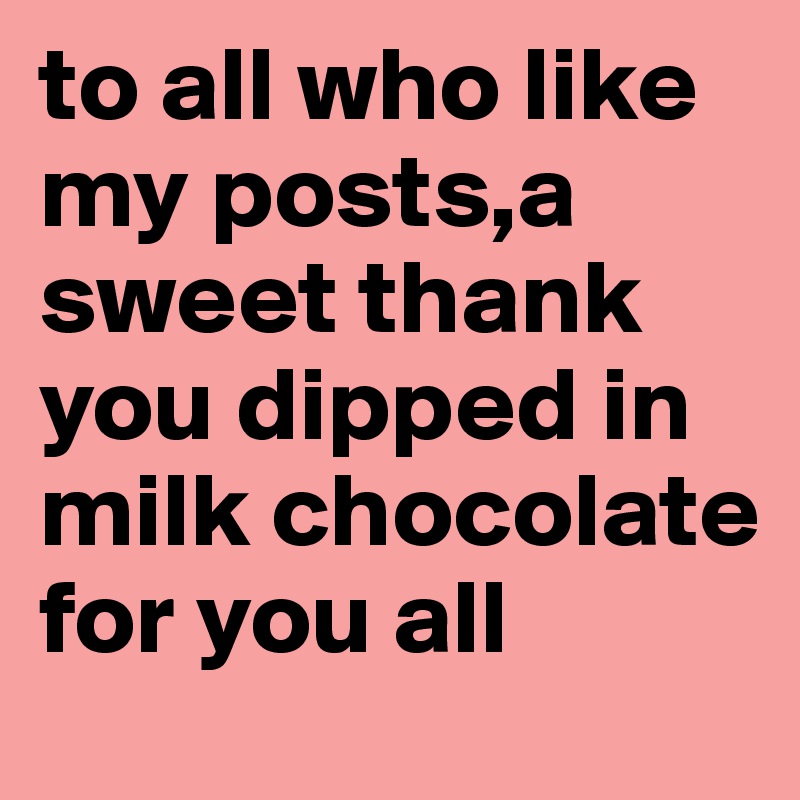 to all who like my posts,a sweet thank you dipped in milk chocolate for you all 
