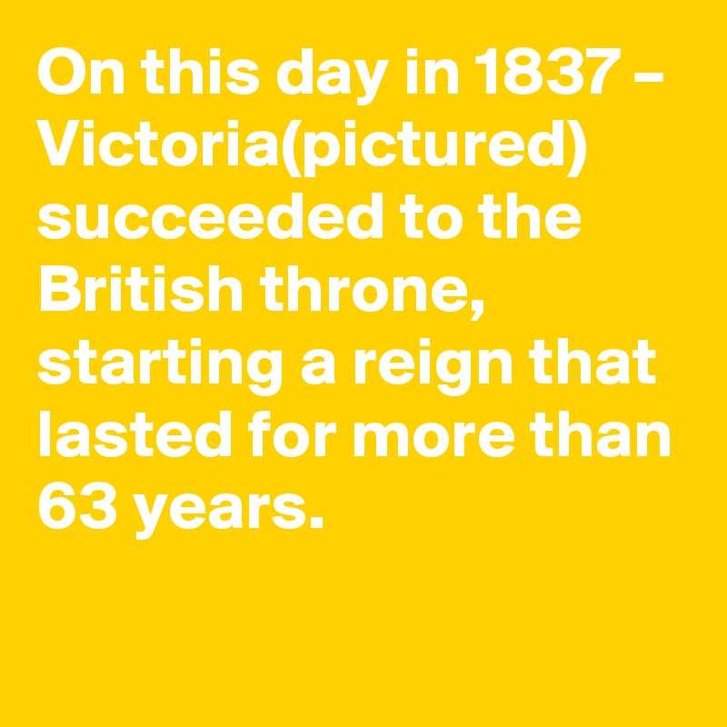 On this day in 1837 – Victoria(pictured) succeeded to the British throne, starting a reign that lasted for more than 63 years.