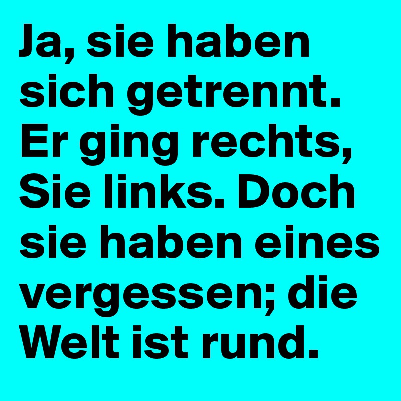 Ja, sie haben sich getrennt. Er ging rechts, Sie links. Doch sie haben eines vergessen; die Welt ist rund.