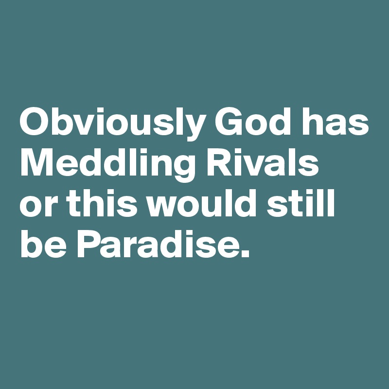 

Obviously God has Meddling Rivals 
or this would still be Paradise.

