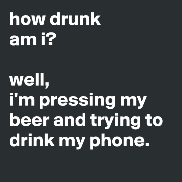how drunk
am i?

well, 
i'm pressing my beer and trying to drink my phone.
