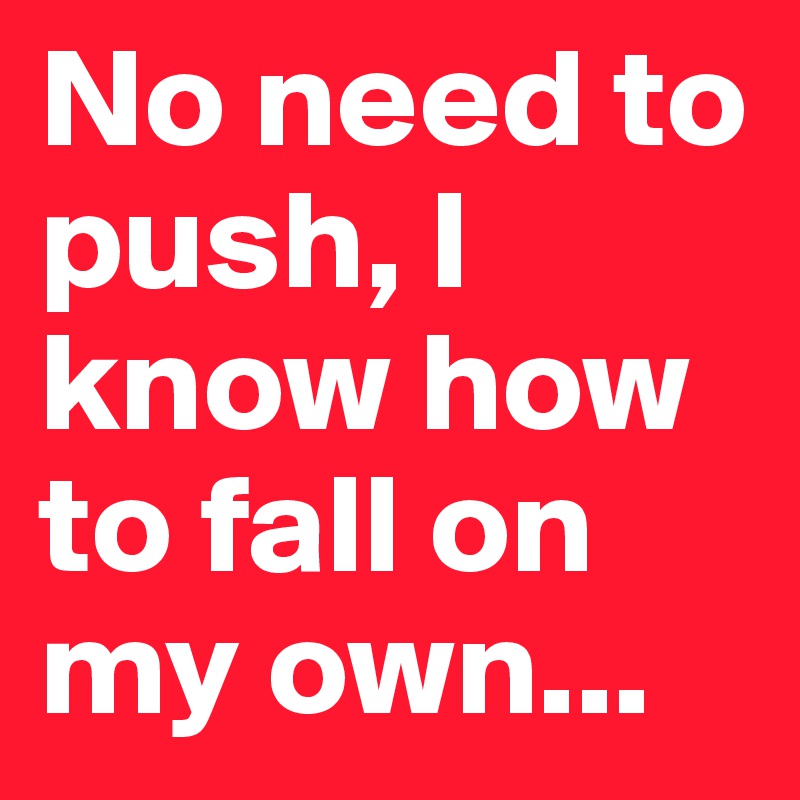 No need to push, I know how to fall on my own...