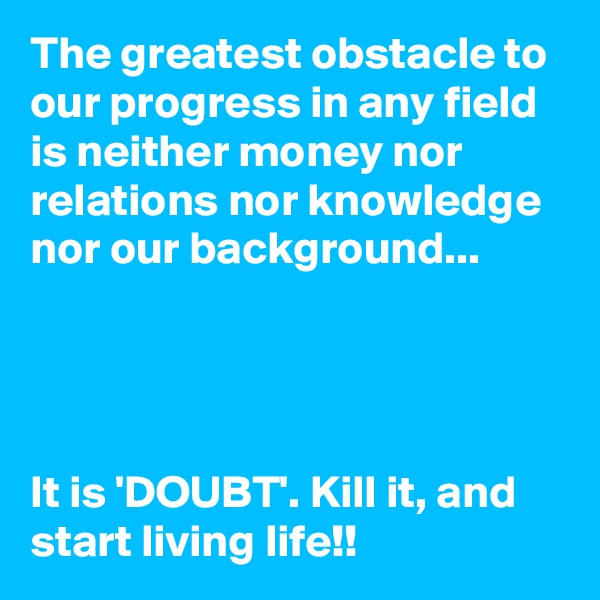 The greatest obstacle to our progress in any field is neither money nor relations nor knowledge nor our background...




It is 'DOUBT'. Kill it, and start living life!!