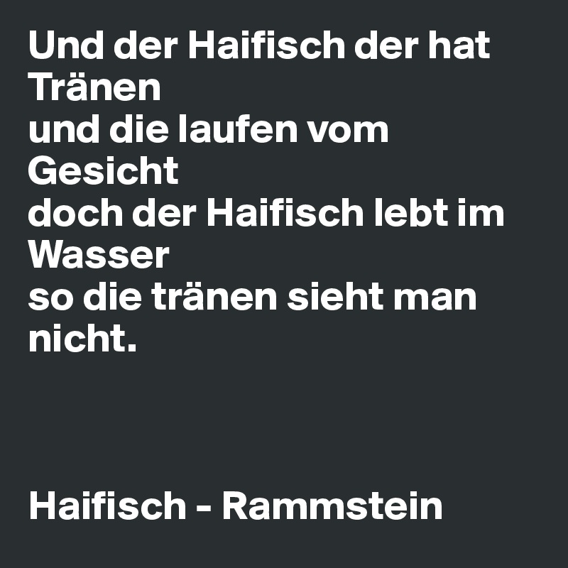 Und der Haifisch der hat Tränen 
und die laufen vom Gesicht 
doch der Haifisch lebt im Wasser 
so die tränen sieht man nicht. 



Haifisch - Rammstein