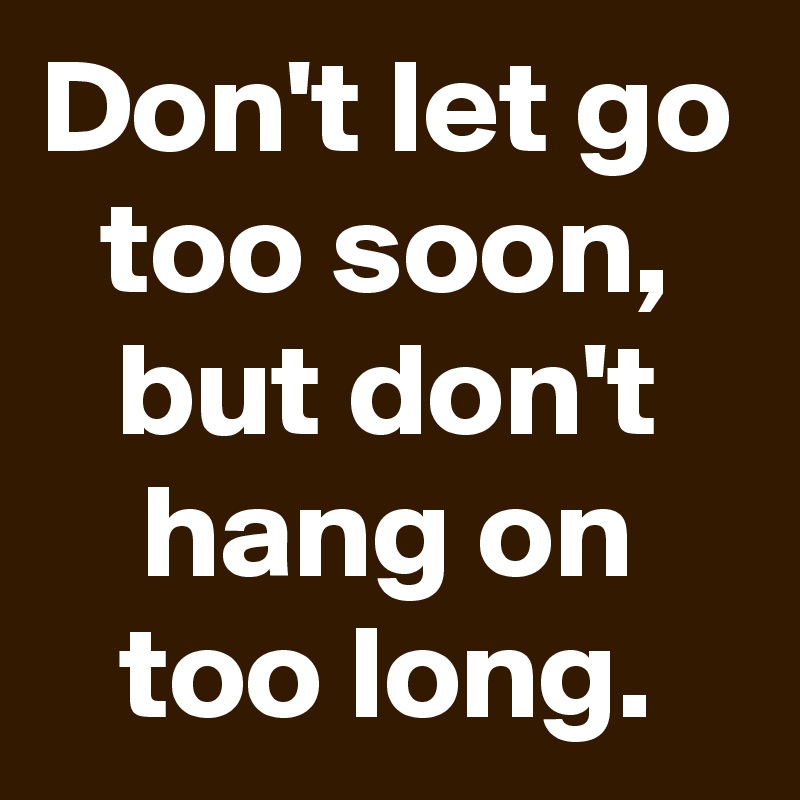 Don't let go too soon, but don't hang on too long.