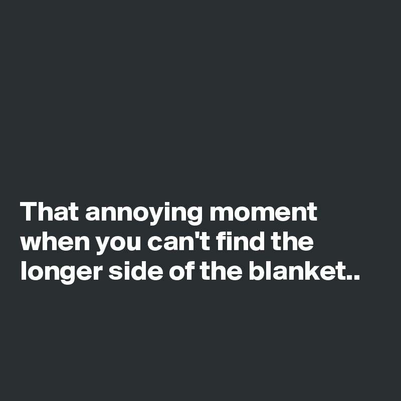 





That annoying moment when you can't find the longer side of the blanket..


