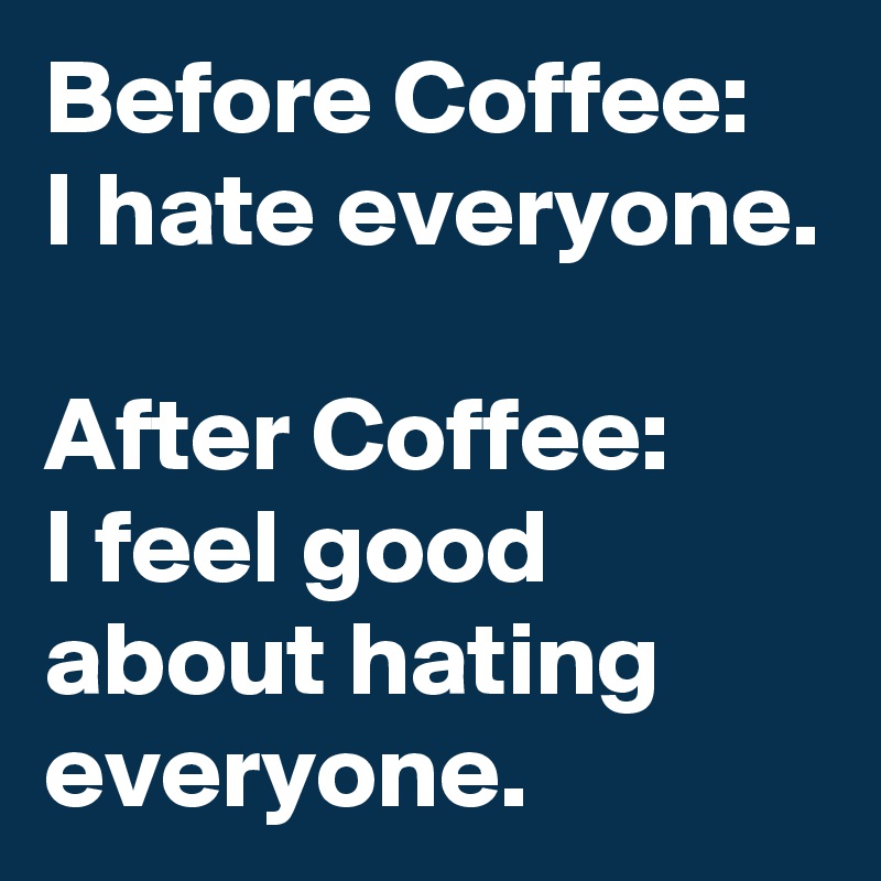 Before Coffee:
I hate everyone.

After Coffee:
I feel good about hating everyone.