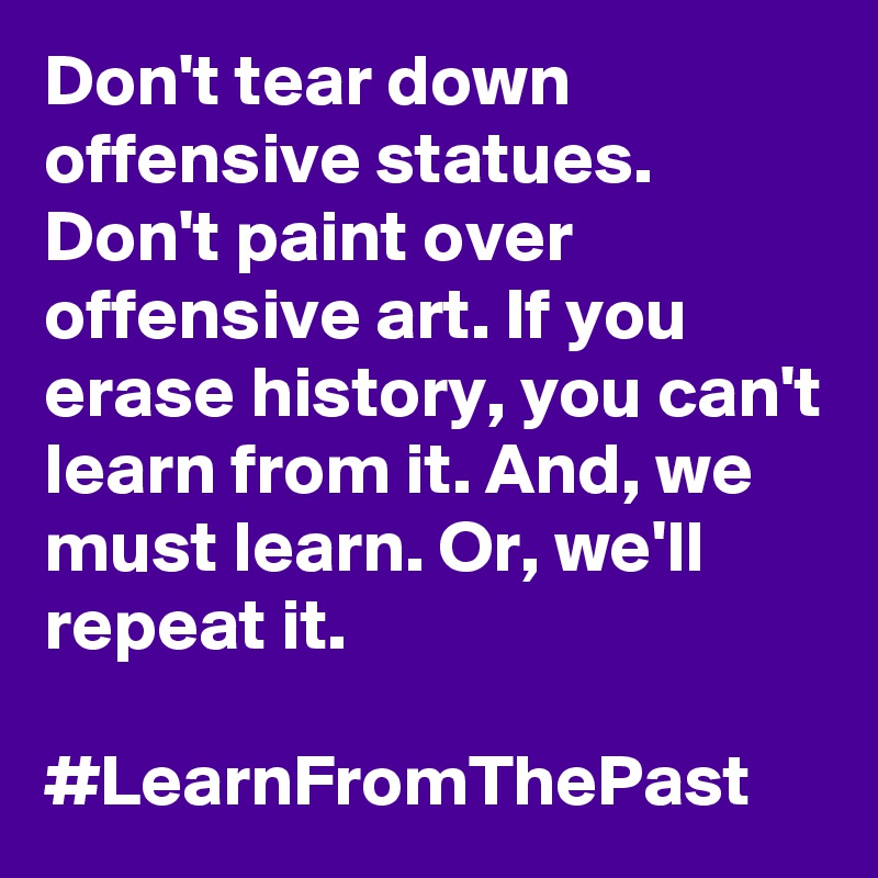 Don't tear down offensive statues. Don't paint over offensive art. If you erase history, you can't learn from it. And, we must learn. Or, we'll repeat it.

#LearnFromThePast