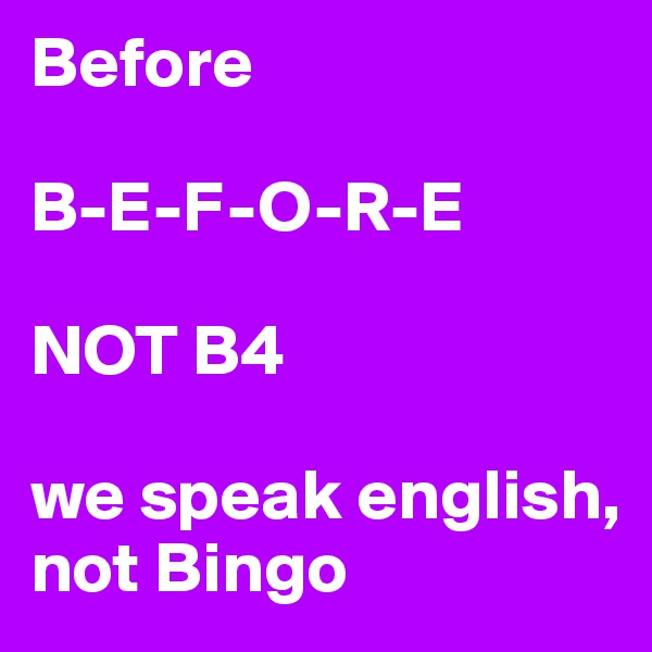 Before

B-E-F-O-R-E

NOT B4

we speak english, 
not Bingo