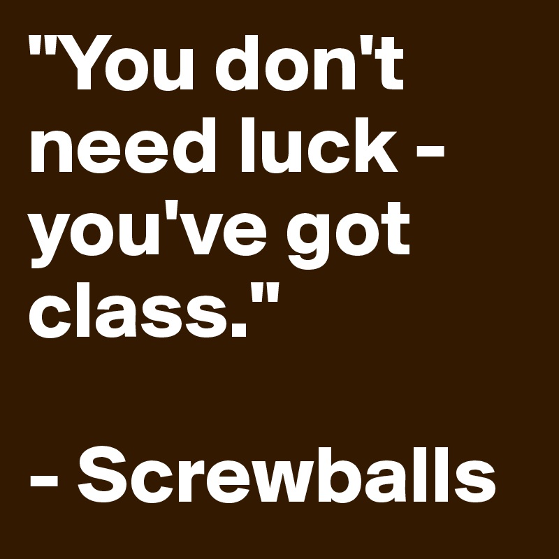 "You don't need luck - you've got class."

- Screwballs