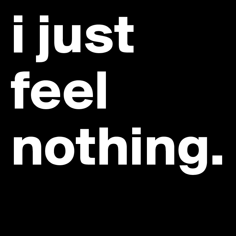 i just feel nothing.