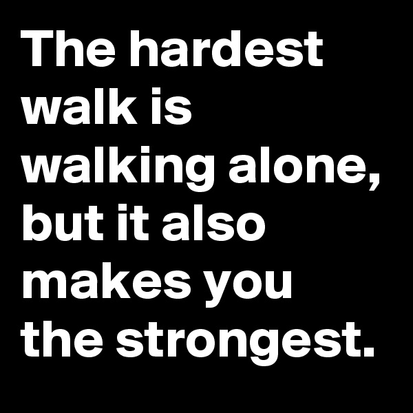 The hardest walk is walking alone, but it also makes you the strongest.