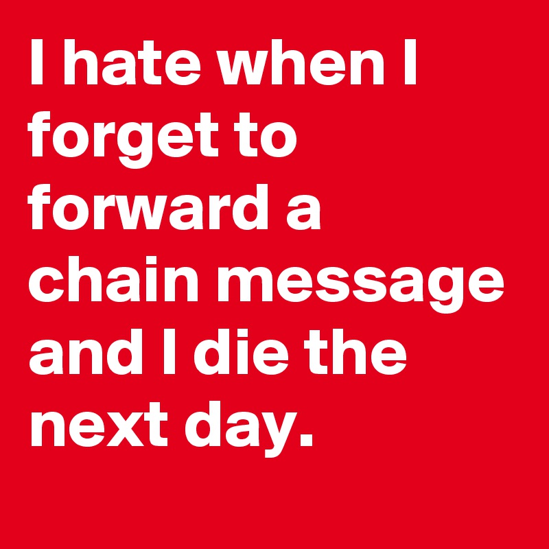 I hate when I forget to forward a chain message and I die the next day.