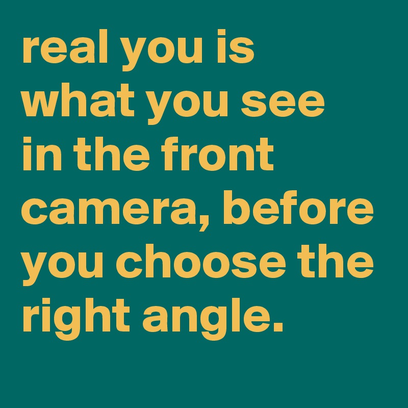 real you is what you see in the front camera, before you choose the right angle.