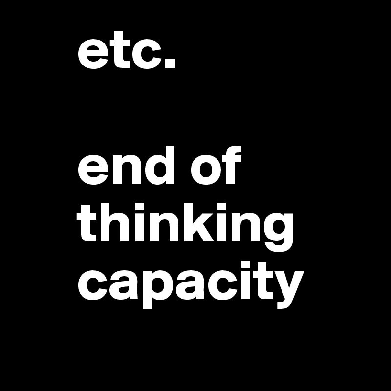      etc.

     end of
     thinking
     capacity
