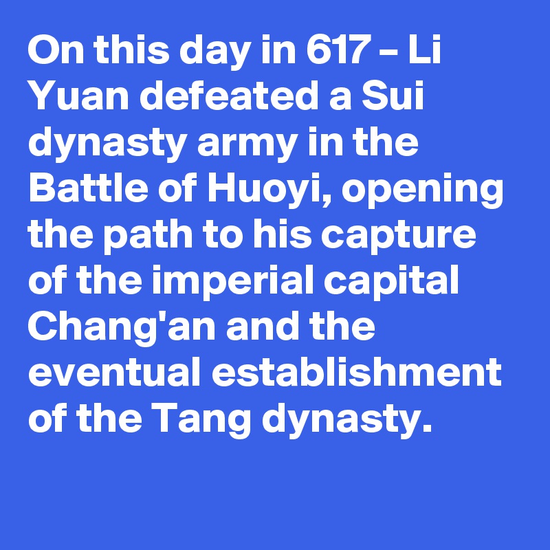 On this day in 617 – Li Yuan defeated a Sui dynasty army in the Battle of Huoyi, opening the path to his capture of the imperial capital Chang'an and the eventual establishment of the Tang dynasty.