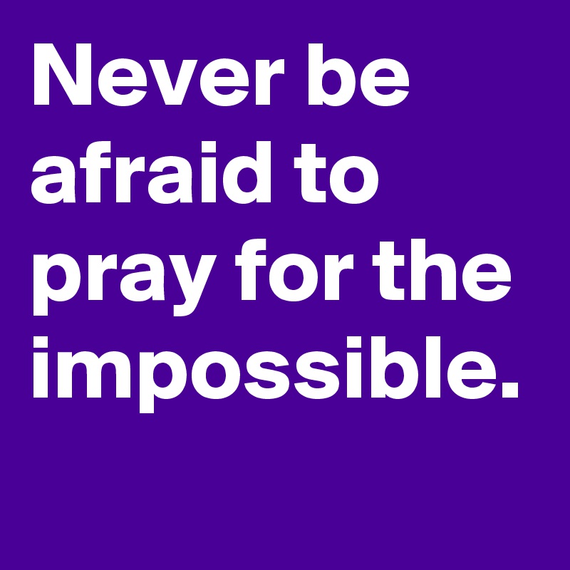 Never be afraid to pray for the impossible.