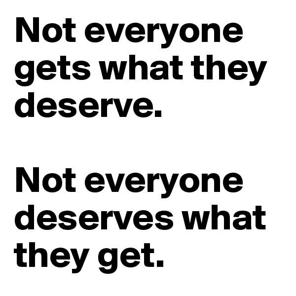 Not everyone gets what they deserve.

Not everyone deserves what they get.