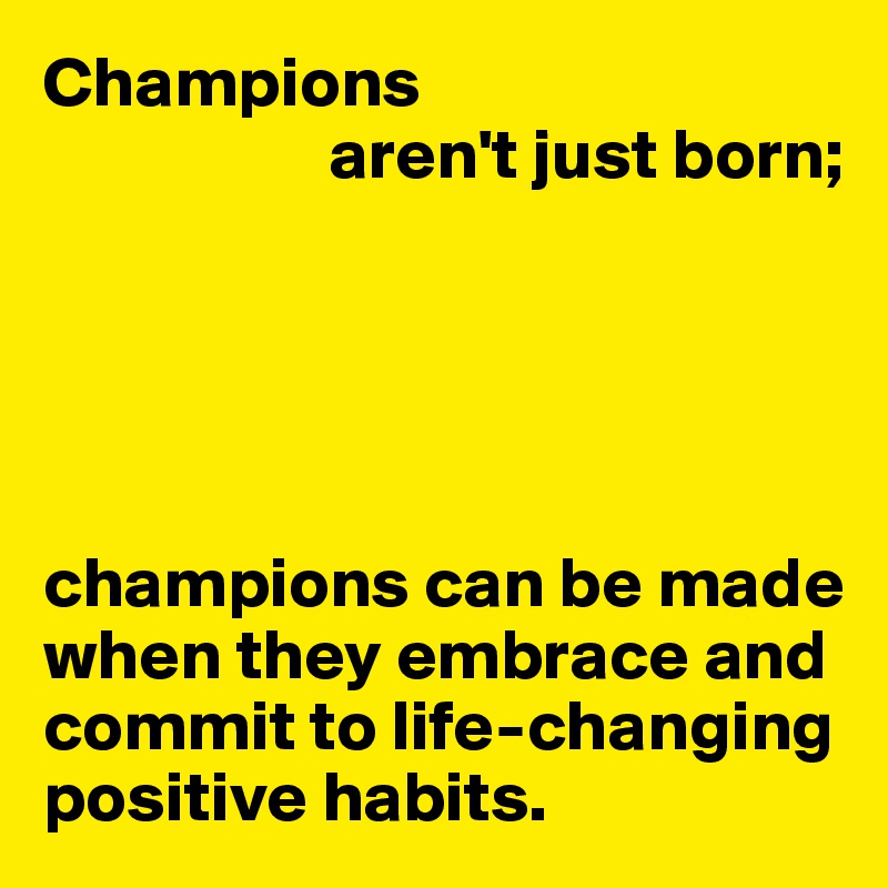 Champions
                    aren't just born;





champions can be made when they embrace and commit to life-changing positive habits.