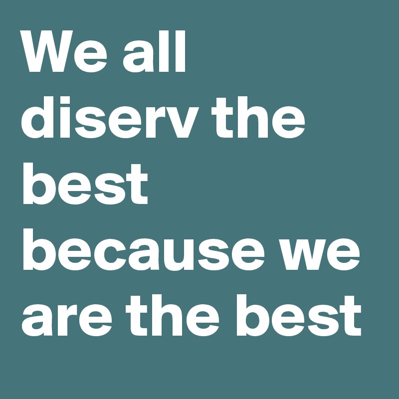 We all diserv the best because we are the best