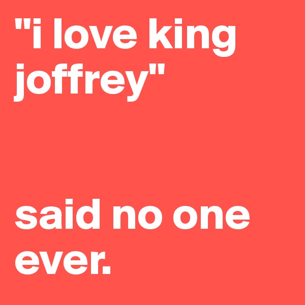 "i love king joffrey"


said no one ever.