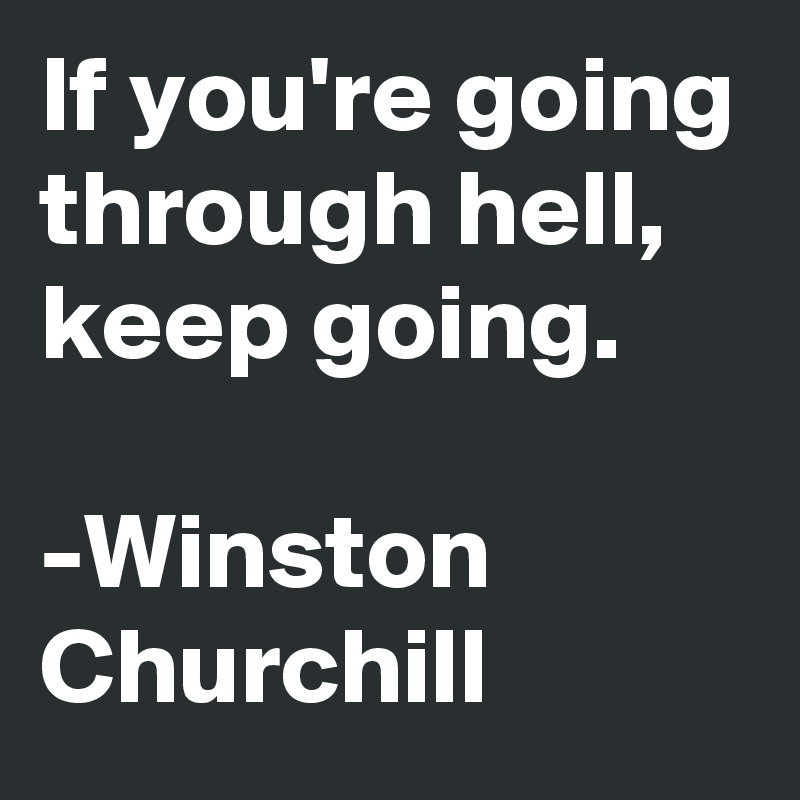 If you're going through hell, keep going.

-Winston Churchill