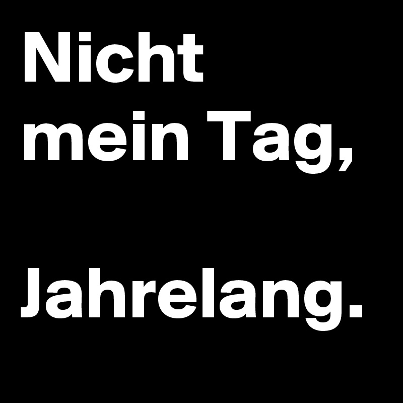 Nicht mein Tag,

Jahrelang.