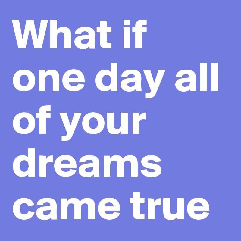What if one day all of your dreams came true 