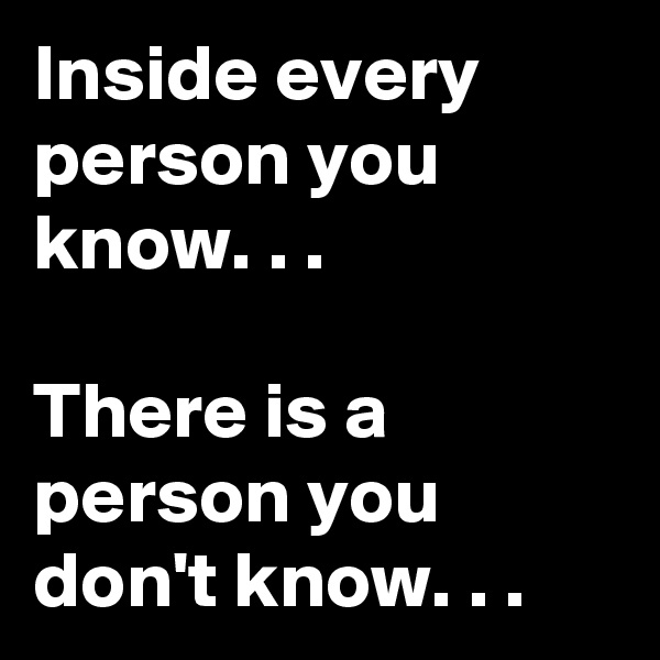 Inside every person you know. . .

There is a person you don't know. . .