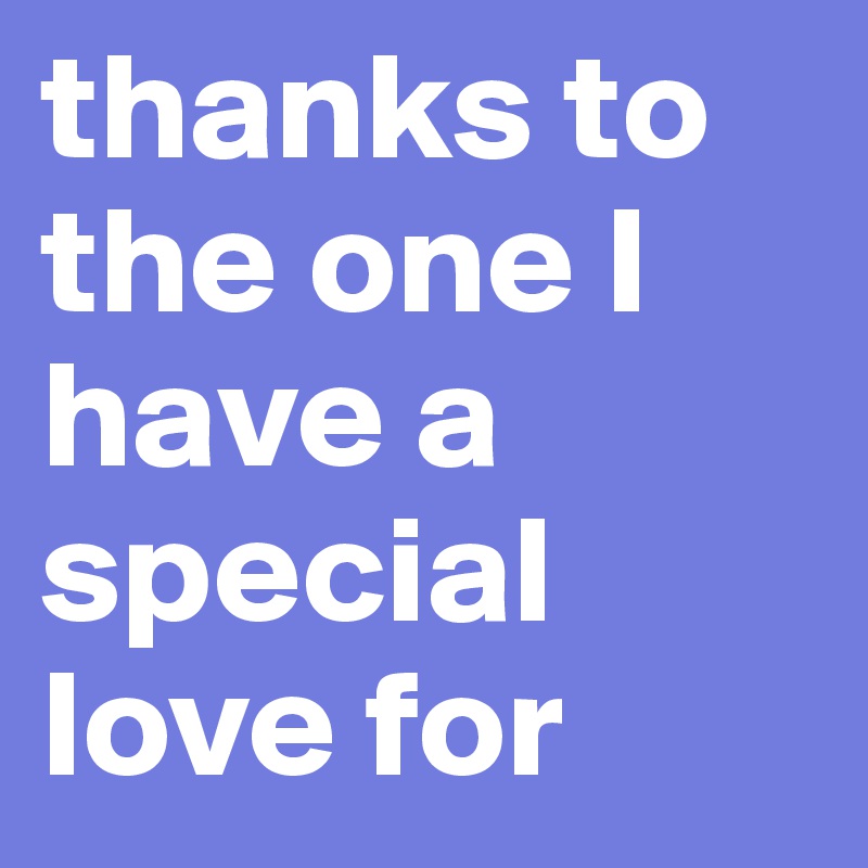 thanks to the one I have a special love for
